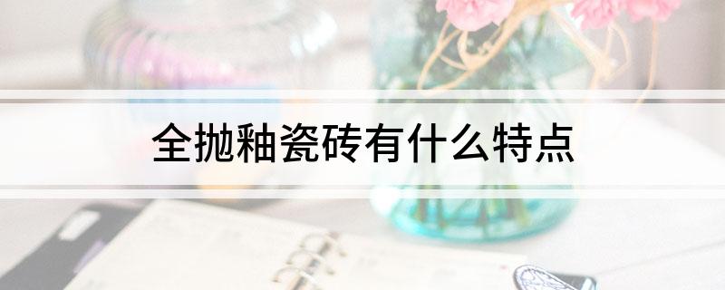 全抛釉瓷砖有什么特点(图1)